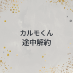 カルモくん　途中解約